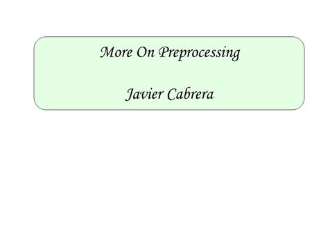More On Preprocessing Javier Cabrera. Outline 1.Transform the data into a scale suitable for analysis. 2.Remove the effects of systematic and obfuscating.
