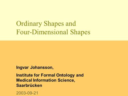 Ordinary Shapes and Four-Dimensional Shapes Ingvar Johansson, Institute for Formal Ontology and Medical Information Science, Saarbrücken 2003-09-21.