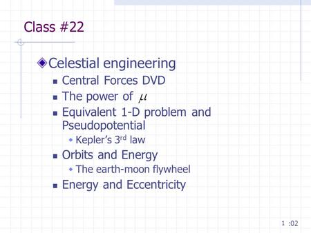 1 Class #22 Celestial engineering Central Forces DVD The power of Equivalent 1-D problem and Pseudopotential  Kepler’s 3 rd law Orbits and Energy  The.