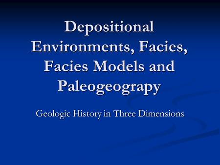 Depositional Environments, Facies, Facies Models and Paleogeograpy Geologic History in Three Dimensions.
