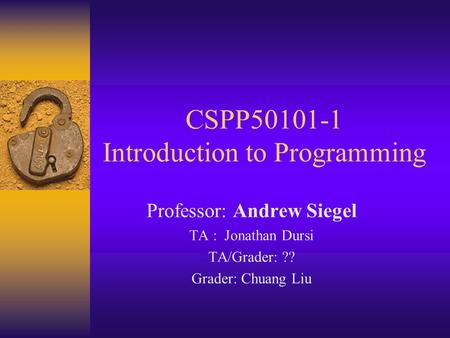 CSPP50101-1 Introduction to Programming Professor: Andrew Siegel TA : Jonathan Dursi TA/Grader: ?? Grader: Chuang Liu.