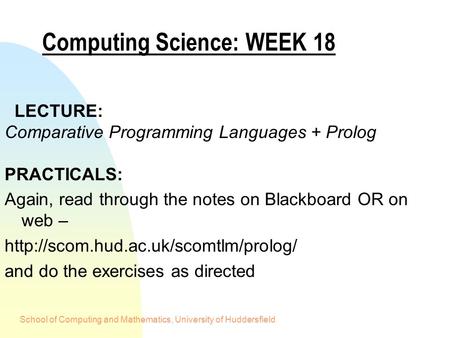 School of Computing and Mathematics, University of Huddersfield Computing Science: WEEK 18 LECTURE: Comparative Programming Languages + Prolog PRACTICALS: