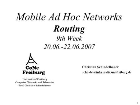 1 University of Freiburg Computer Networks and Telematics Prof. Christian Schindelhauer Mobile Ad Hoc Networks Routing 9th Week 20.06.-22.06.2007 Christian.