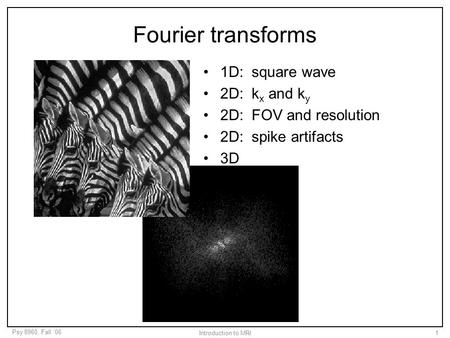 Psy 8960, Fall ‘06 Introduction to MRI1 Fourier transforms 1D: square wave 2D: k x and k y 2D: FOV and resolution 2D: spike artifacts 3D.