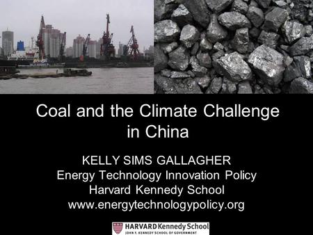 Coal and the Climate Challenge in China KELLY SIMS GALLAGHER Energy Technology Innovation Policy Harvard Kennedy School www.energytechnologypolicy.org.