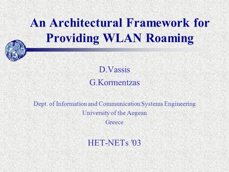 An Architectural Framework for Providing WLAN Roaming D.Vassis G.Kormentzas Dept. of Information and Communication Systems Engineering University of the.