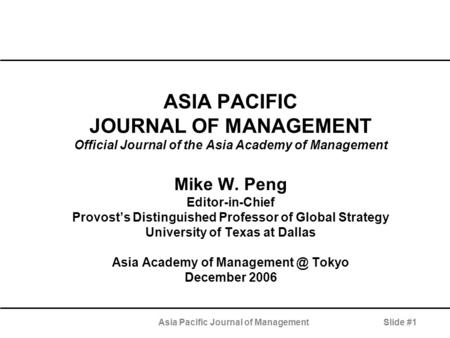 Asia Pacific Journal of ManagementSlide #1 ASIA PACIFIC JOURNAL OF MANAGEMENT Official Journal of the Asia Academy of Management Mike W. Peng Editor-in-Chief.