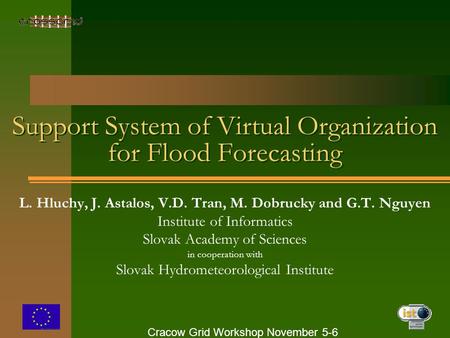 Cracow Grid Workshop November 5-6 Support System of Virtual Organization for Flood Forecasting L. Hluchy, J. Astalos, V.D. Tran, M. Dobrucky and G.T. Nguyen.