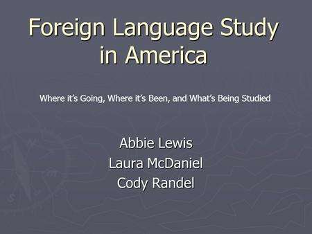 Foreign Language Study in America Abbie Lewis Laura McDaniel Cody Randel Where it’s Going, Where it’s Been, and What’s Being Studied.