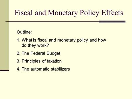 Fiscal and Monetary Policy Effects Outline: 1.What is fiscal and monetary policy and how do they work? 2.The Federal Budget 3.Principles of taxation 4.The.