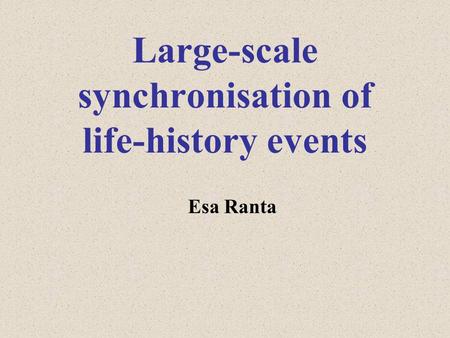 Large-scale synchronisation of life-history events Esa Ranta.