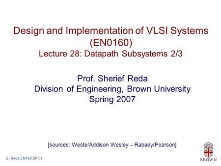 S. Reda EN160 SP’07 Design and Implementation of VLSI Systems (EN0160) Lecture 28: Datapath Subsystems 2/3 Prof. Sherief Reda Division of Engineering,