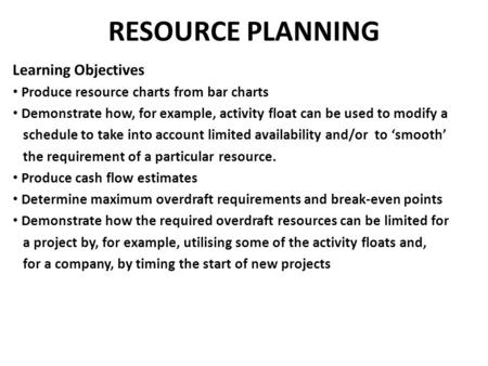 RESOURCE PLANNING Learning Objectives Produce resource charts from bar charts Demonstrate how, for example, activity float can be used to modify a schedule.