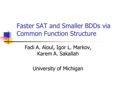 Faster SAT and Smaller BDDs via Common Function Structure Fadi A. Aloul, Igor L. Markov, Karem A. Sakallah University of Michigan.