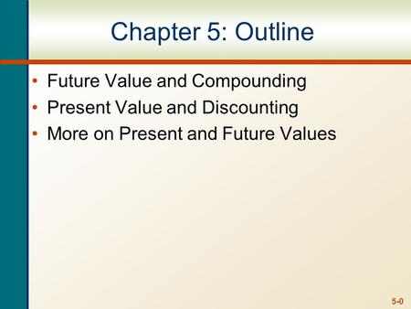 5-0 Chapter 5: Outline Future Value and Compounding Present Value and Discounting More on Present and Future Values.