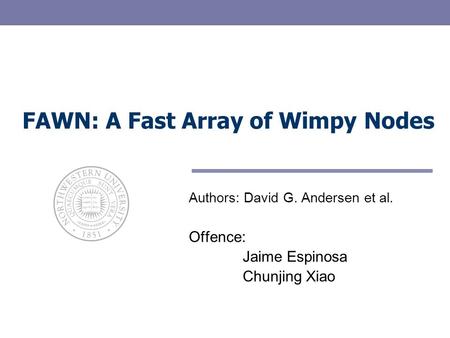 FAWN: A Fast Array of Wimpy Nodes Authors: David G. Andersen et al. Offence: Jaime Espinosa Chunjing Xiao.