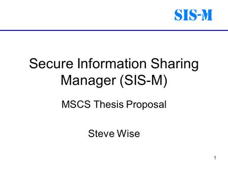 1 Secure Information Sharing Manager (SIS-M) MSCS Thesis Proposal Steve Wise.
