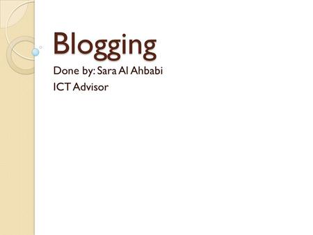 Blogging Done by: Sara Al Ahbabi ICT Advisor. What is a Blog? According to the Wikipedia definition, a blog is a type of website, usually maintained by.