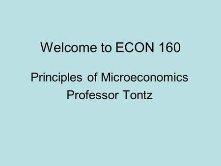 Welcome to ECON 160 Principles of Microeconomics Professor Tontz.