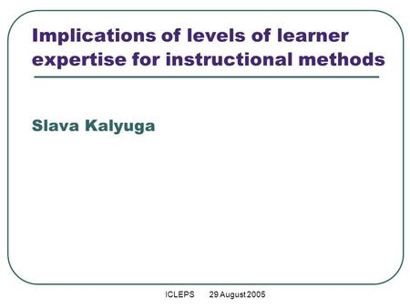 ICLEPS 29 August 2005 Implications of levels of learner expertise for instructional methods Slava Kalyuga.