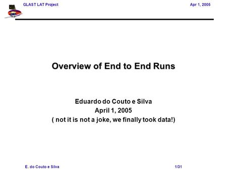 GLAST LAT Project Apr 1, 2005 E. do Couto e Silva 1/31 Overview of End to End Runs Eduardo do Couto e Silva April 1, 2005 ( not it is not a joke, we finally.