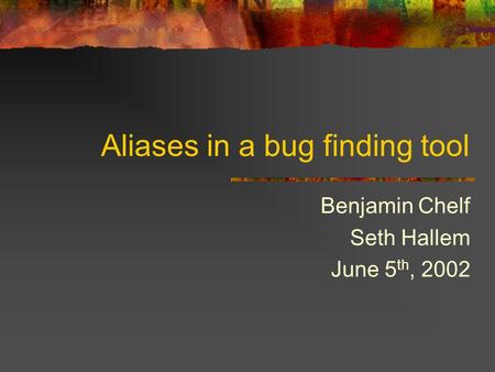 Aliases in a bug finding tool Benjamin Chelf Seth Hallem June 5 th, 2002.