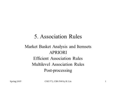 Spring 2005CSE 572, CBS 598 by H. Liu1 5. Association Rules Market Basket Analysis and Itemsets APRIORI Efficient Association Rules Multilevel Association.