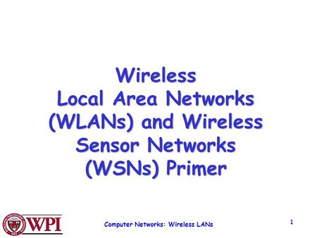 Computer Networks: Wireless LANs 1 Wireless Local Area Networks (WLANs) and Wireless Sensor Networks (WSNs) Primer.