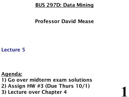 1 BUS 297D: Data Mining Professor David Mease Lecture 5 Agenda: 1) Go over midterm exam solutions 2) Assign HW #3 (Due Thurs 10/1) 3) Lecture over Chapter.