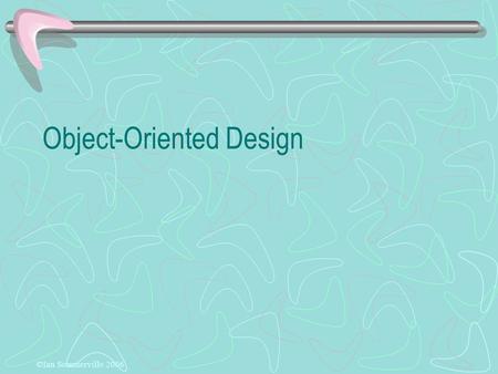 Object-Oriented Design ©Ian Sommerville 2006. Objectives To explain how a software design may be represented as a set of interacting objects that manage.