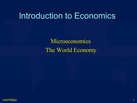 Llad Phillips 1 Introduction to Economics Microeconomics The World Economy.