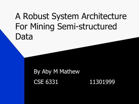 A Robust System Architecture For Mining Semi-structured Data By Aby M Mathew CSE 633111301999.