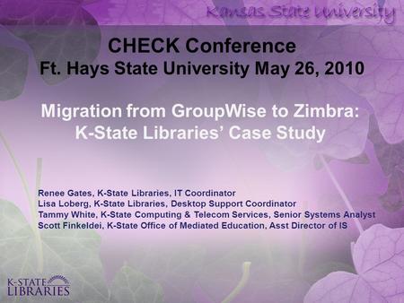 CHECK Conference Ft. Hays State University May 26, 2010 Migration from GroupWise to Zimbra: K-State Libraries’ Case Study Renee Gates, K-State Libraries,