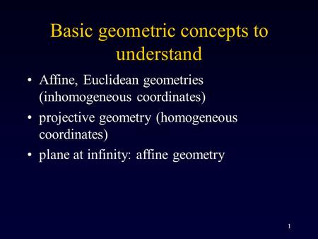 1 Basic geometric concepts to understand Affine, Euclidean geometries (inhomogeneous coordinates) projective geometry (homogeneous coordinates) plane at.