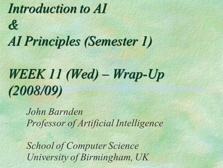 Introduction to AI & AI Principles (Semester 1) WEEK 11 (Wed) – Wrap-Up (2008/09) John Barnden Professor of Artificial Intelligence School of Computer.