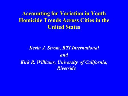 Accounting for Variation in Youth Homicide Trends Across Cities in the United States Kevin J. Strom, RTI International and Kirk R. Williams, University.