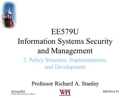EE579U/2 #1 Spring 2004 © 2000-2004, Richard A. Stanley EE579U Information Systems Security and Management 2. Policy Structure, Implementation, and Development.