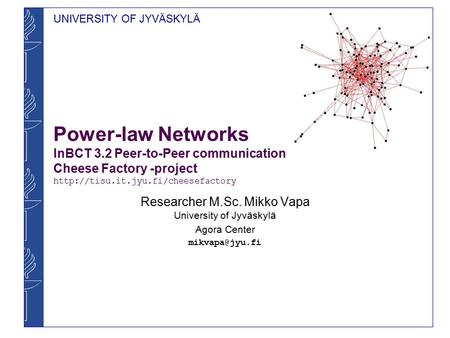 UNIVERSITY OF JYVÄSKYLÄ Power-law Networks InBCT 3.2 Peer-to-Peer communication Cheese Factory -project  Researcher.