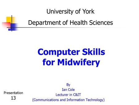Computer Skills for Midwifery By Ian Cole Lecturer in C&IT (Communications and Information Technology) University of York Department of Health Sciences.