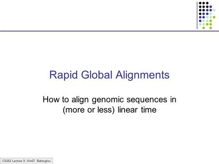 CS262 Lecture 9, Win07, Batzoglou Rapid Global Alignments How to align genomic sequences in (more or less) linear time.