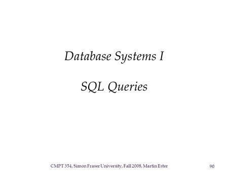 CMPT 354, Simon Fraser University, Fall 2008, Martin Ester 90 Database Systems I SQL Queries.
