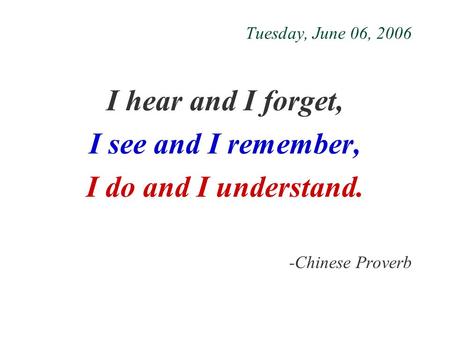 Tuesday, June 06, 2006 I hear and I forget, I see and I remember, I do and I understand. -Chinese Proverb.