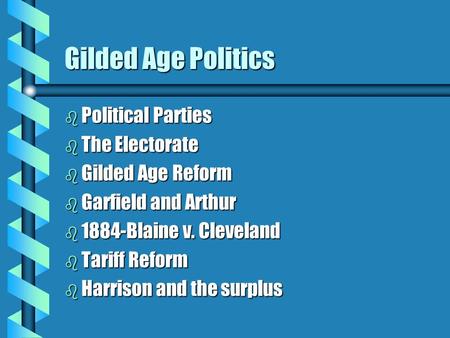 Gilded Age Politics b Political Parties b The Electorate b Gilded Age Reform b Garfield and Arthur b 1884-Blaine v. Cleveland b Tariff Reform b Harrison.