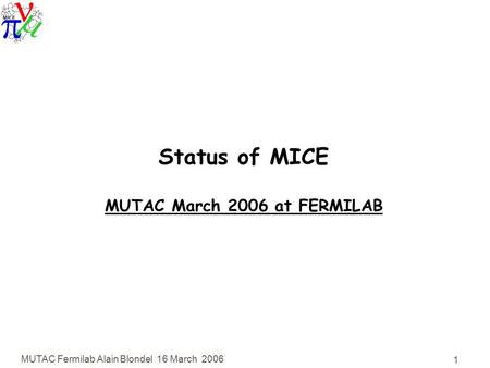 MUTAC Fermilab Alain Blondel 16 March 2006 1 Status of MICE MUTAC March 2006 at FERMILAB.