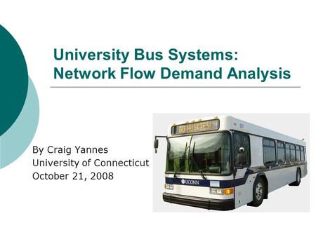 University Bus Systems: Network Flow Demand Analysis By Craig Yannes University of Connecticut October 21, 2008.
