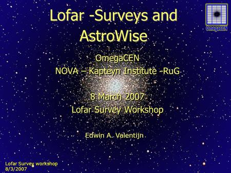 Lofar Survey workshop 8/3/2007 Lofar -Surveys and AstroWise OmegaCEN NOVA – Kapteyn Institute -RuG 8 March 2007 Lofar Survey Workshop OmegaCEN NOVA – Kapteyn.