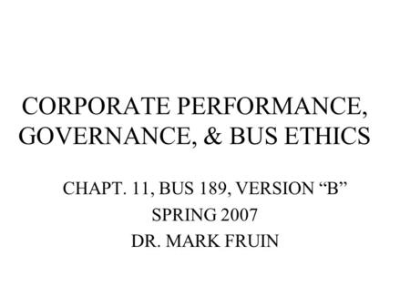CORPORATE PERFORMANCE, GOVERNANCE, & BUS ETHICS CHAPT. 11, BUS 189, VERSION “B” SPRING 2007 DR. MARK FRUIN.
