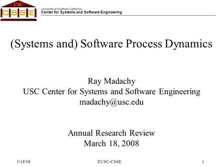 University of Southern California Center for Systems and Software Engineering ©USC-CSSE1 3/18/08 (Systems and) Software Process Dynamics Ray Madachy USC.