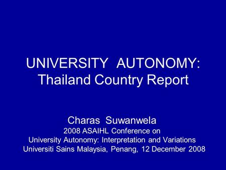 UNIVERSITY AUTONOMY: Thailand Country Report Charas Suwanwela 2008 ASAIHL Conference on University Autonomy: Interpretation and Variations Universiti Sains.