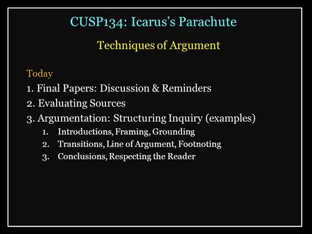 CUSP134: Icarus’s Parachute Techniques of Argument Today 1. Final Papers: Discussion & Reminders 2. Evaluating Sources 3. Argumentation: Structuring Inquiry.